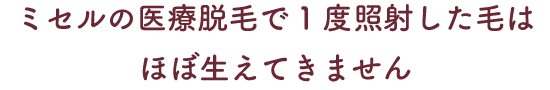 ミセルの医療脱毛で1度照射した毛はほぼ生えてきません