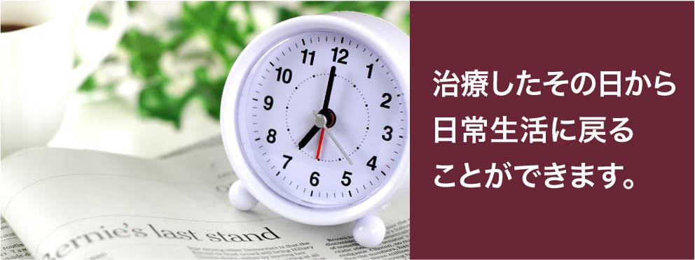 治療したその日から日常生活に戻ることができます。